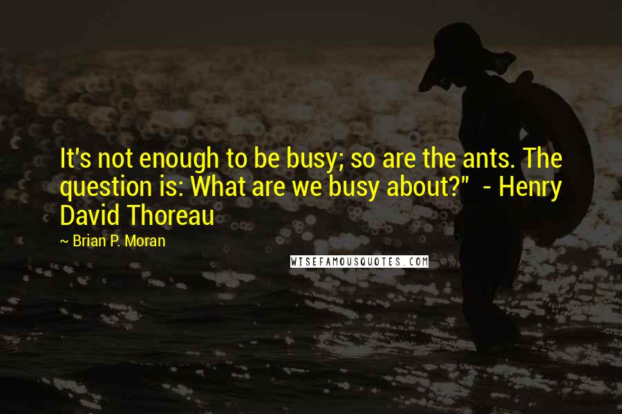 Brian P. Moran Quotes: It's not enough to be busy; so are the ants. The question is: What are we busy about?" - Henry David Thoreau