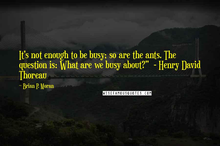 Brian P. Moran Quotes: It's not enough to be busy; so are the ants. The question is: What are we busy about?" - Henry David Thoreau