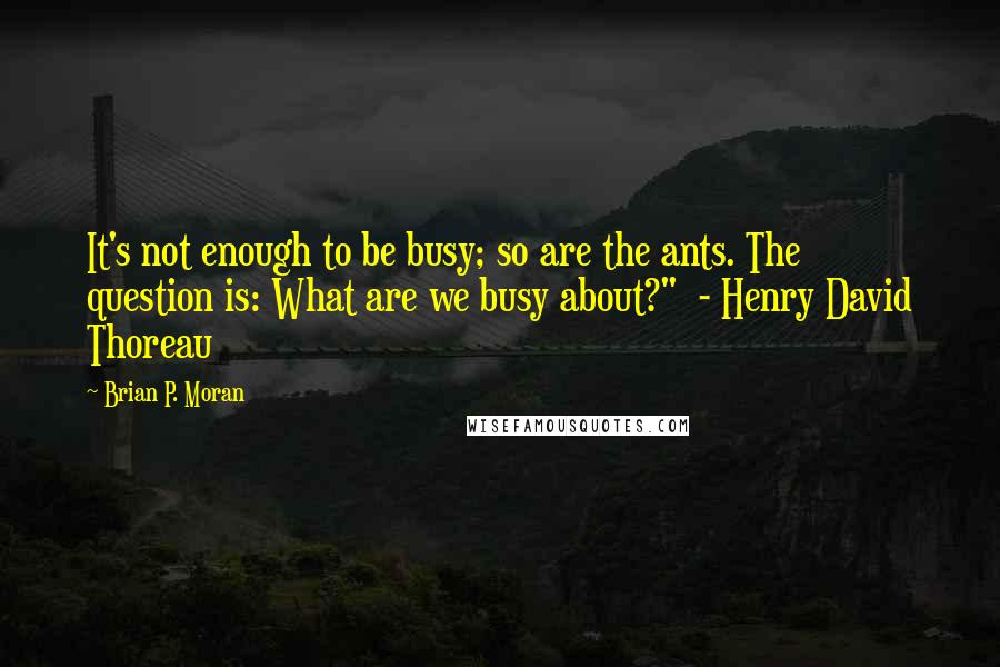 Brian P. Moran Quotes: It's not enough to be busy; so are the ants. The question is: What are we busy about?"  - Henry David Thoreau