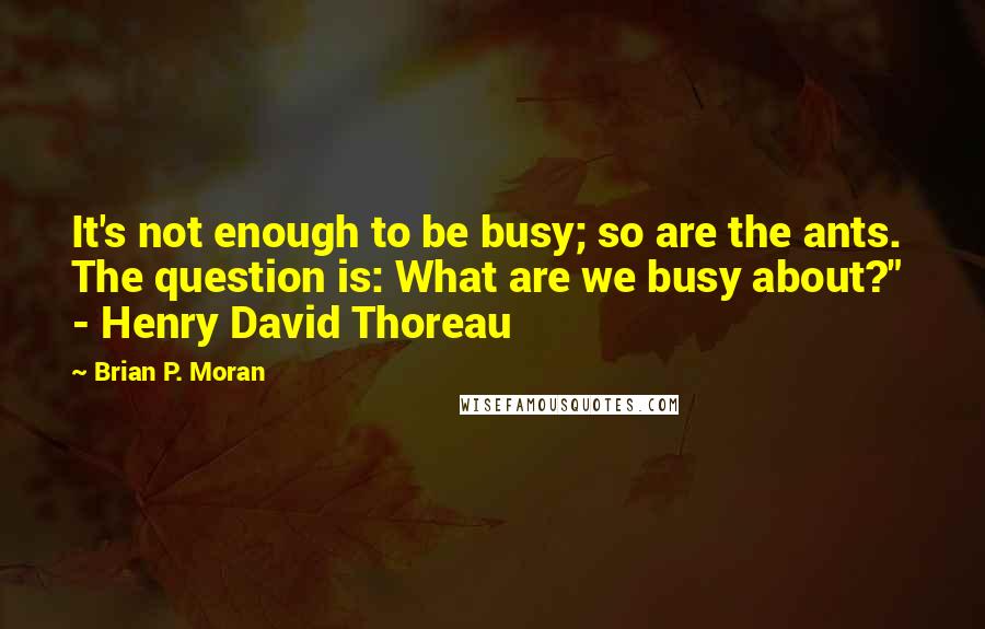 Brian P. Moran Quotes: It's not enough to be busy; so are the ants. The question is: What are we busy about?" - Henry David Thoreau