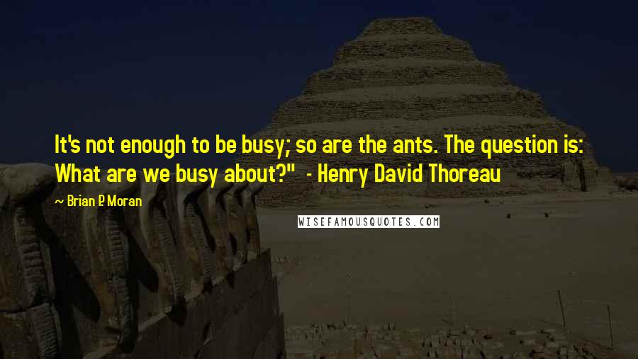Brian P. Moran Quotes: It's not enough to be busy; so are the ants. The question is: What are we busy about?" - Henry David Thoreau
