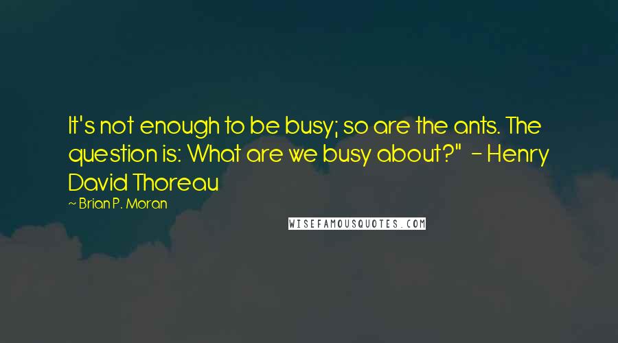 Brian P. Moran Quotes: It's not enough to be busy; so are the ants. The question is: What are we busy about?" - Henry David Thoreau