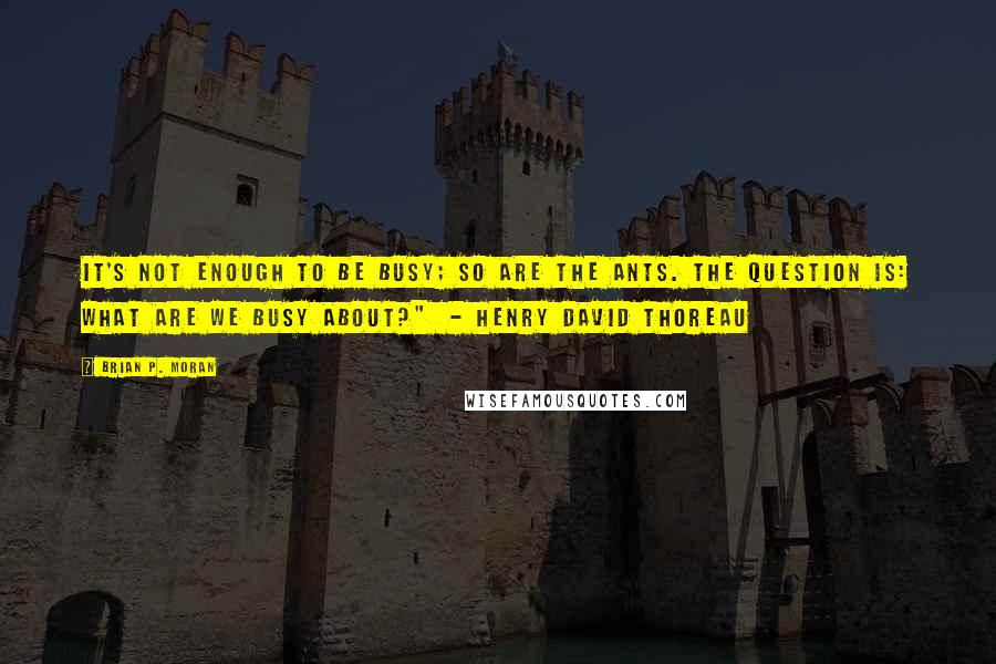 Brian P. Moran Quotes: It's not enough to be busy; so are the ants. The question is: What are we busy about?" - Henry David Thoreau
