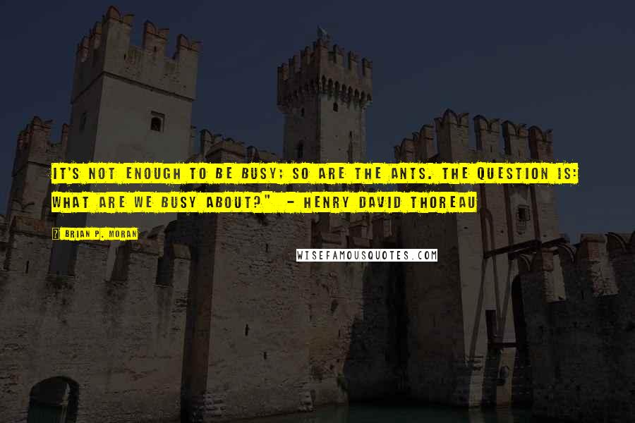 Brian P. Moran Quotes: It's not enough to be busy; so are the ants. The question is: What are we busy about?"  - Henry David Thoreau