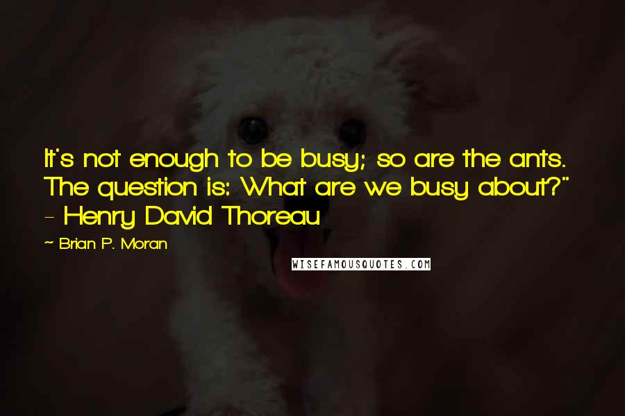 Brian P. Moran Quotes: It's not enough to be busy; so are the ants. The question is: What are we busy about?" - Henry David Thoreau