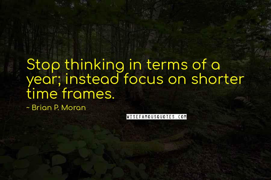 Brian P. Moran Quotes: Stop thinking in terms of a year; instead focus on shorter time frames.