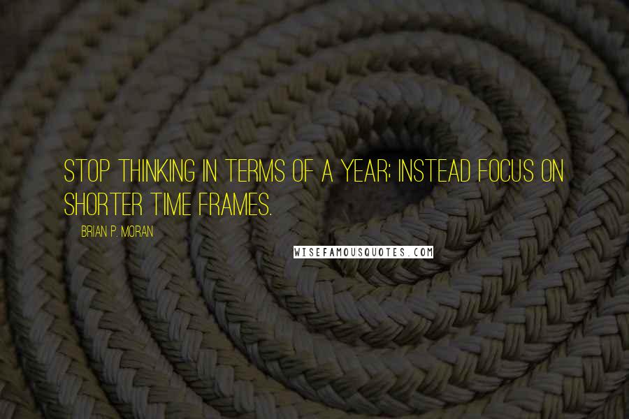 Brian P. Moran Quotes: Stop thinking in terms of a year; instead focus on shorter time frames.