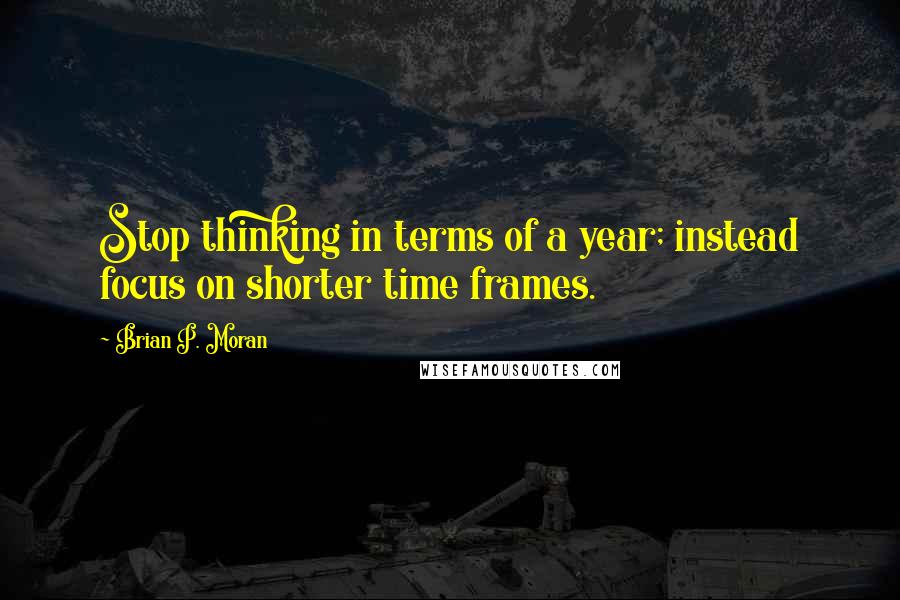 Brian P. Moran Quotes: Stop thinking in terms of a year; instead focus on shorter time frames.