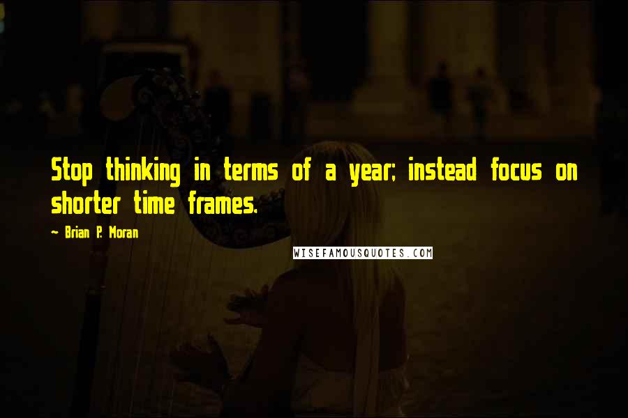 Brian P. Moran Quotes: Stop thinking in terms of a year; instead focus on shorter time frames.