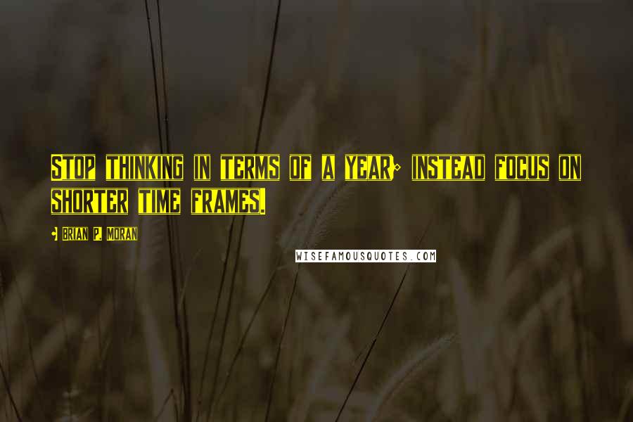 Brian P. Moran Quotes: Stop thinking in terms of a year; instead focus on shorter time frames.