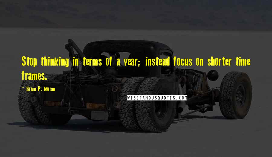 Brian P. Moran Quotes: Stop thinking in terms of a year; instead focus on shorter time frames.