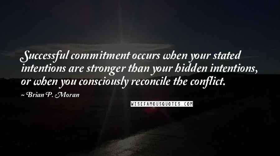 Brian P. Moran Quotes: Successful commitment occurs when your stated intentions are stronger than your hidden intentions, or when you consciously reconcile the conflict.