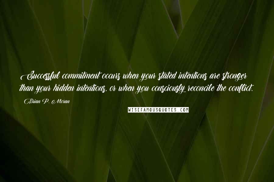 Brian P. Moran Quotes: Successful commitment occurs when your stated intentions are stronger than your hidden intentions, or when you consciously reconcile the conflict.