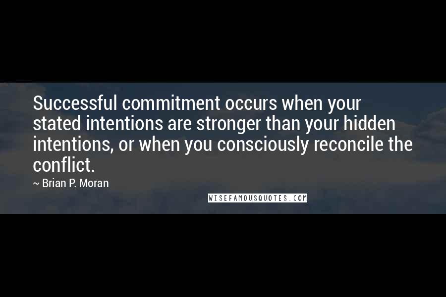 Brian P. Moran Quotes: Successful commitment occurs when your stated intentions are stronger than your hidden intentions, or when you consciously reconcile the conflict.