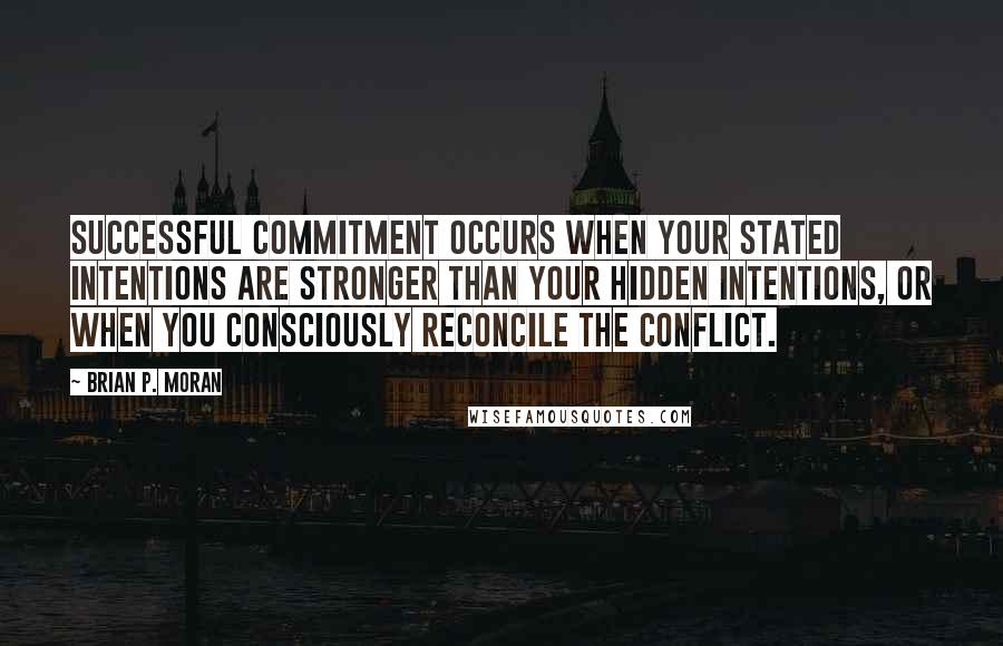 Brian P. Moran Quotes: Successful commitment occurs when your stated intentions are stronger than your hidden intentions, or when you consciously reconcile the conflict.
