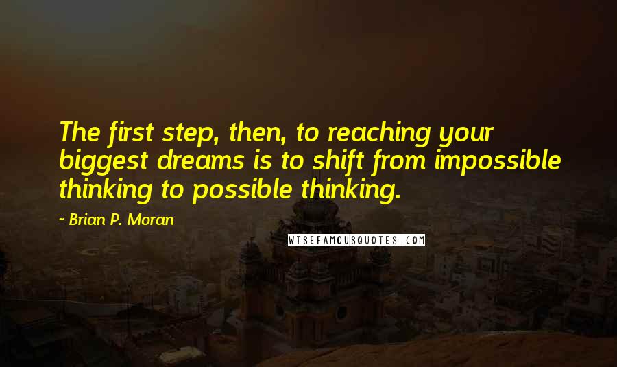 Brian P. Moran Quotes: The first step, then, to reaching your biggest dreams is to shift from impossible thinking to possible thinking.