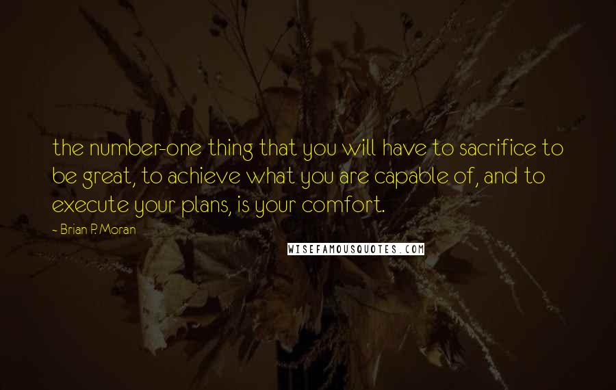 Brian P. Moran Quotes: the number-one thing that you will have to sacrifice to be great, to achieve what you are capable of, and to execute your plans, is your comfort.