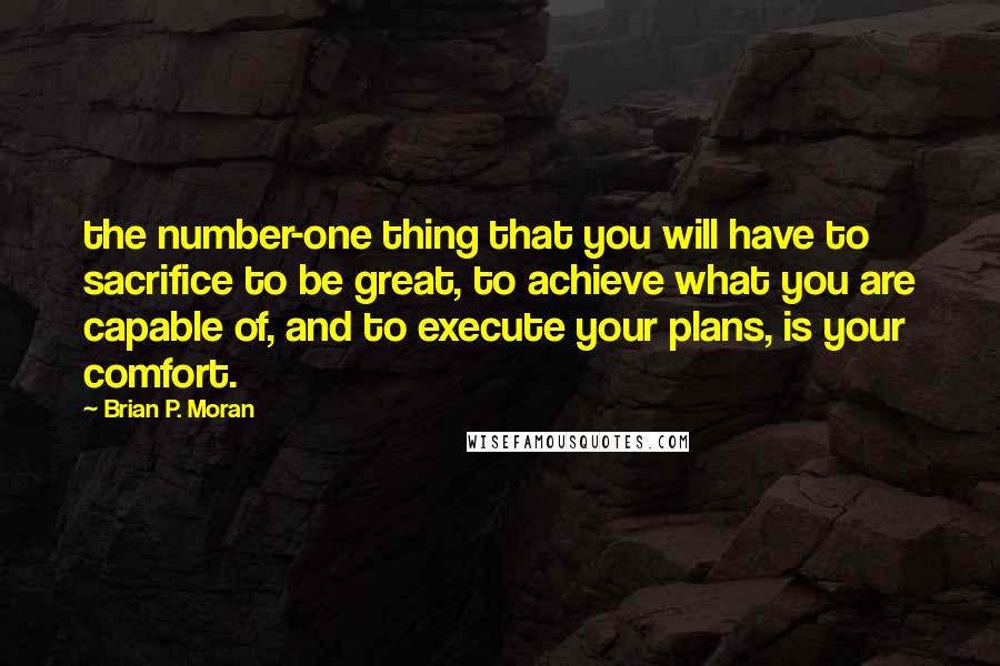 Brian P. Moran Quotes: the number-one thing that you will have to sacrifice to be great, to achieve what you are capable of, and to execute your plans, is your comfort.