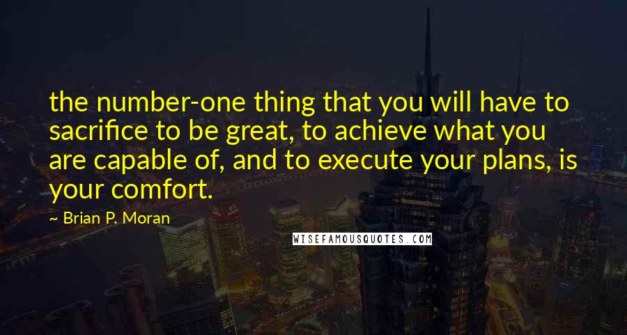 Brian P. Moran Quotes: the number-one thing that you will have to sacrifice to be great, to achieve what you are capable of, and to execute your plans, is your comfort.