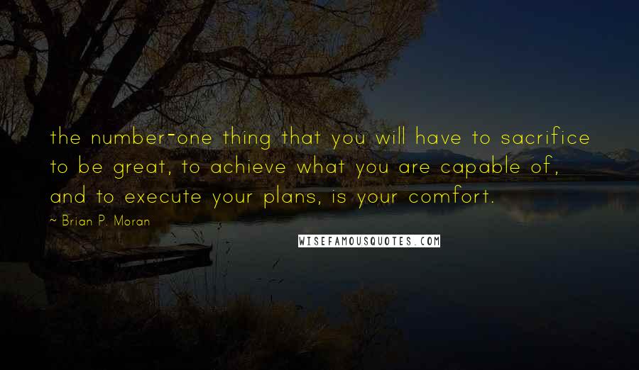 Brian P. Moran Quotes: the number-one thing that you will have to sacrifice to be great, to achieve what you are capable of, and to execute your plans, is your comfort.