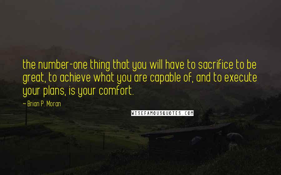 Brian P. Moran Quotes: the number-one thing that you will have to sacrifice to be great, to achieve what you are capable of, and to execute your plans, is your comfort.