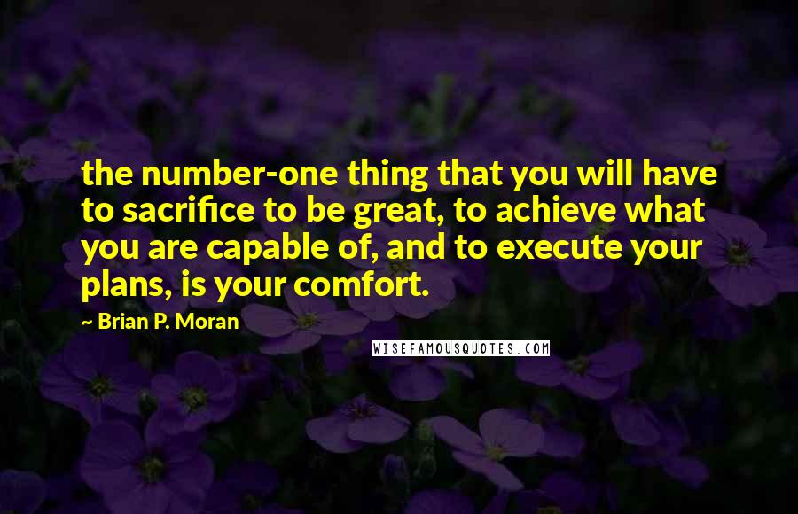 Brian P. Moran Quotes: the number-one thing that you will have to sacrifice to be great, to achieve what you are capable of, and to execute your plans, is your comfort.