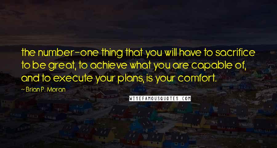 Brian P. Moran Quotes: the number-one thing that you will have to sacrifice to be great, to achieve what you are capable of, and to execute your plans, is your comfort.