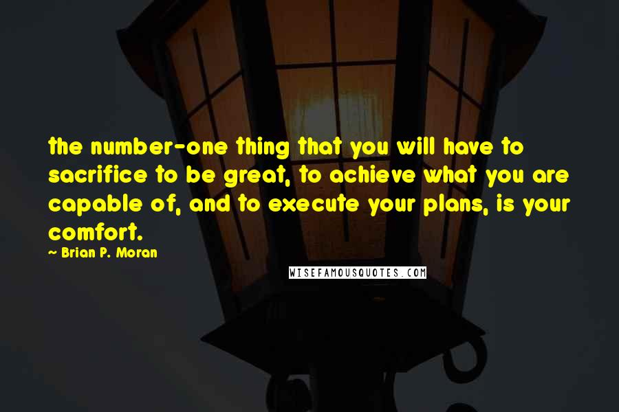 Brian P. Moran Quotes: the number-one thing that you will have to sacrifice to be great, to achieve what you are capable of, and to execute your plans, is your comfort.