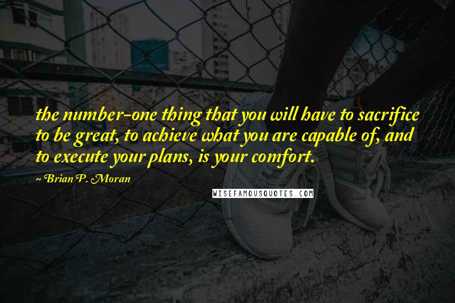 Brian P. Moran Quotes: the number-one thing that you will have to sacrifice to be great, to achieve what you are capable of, and to execute your plans, is your comfort.