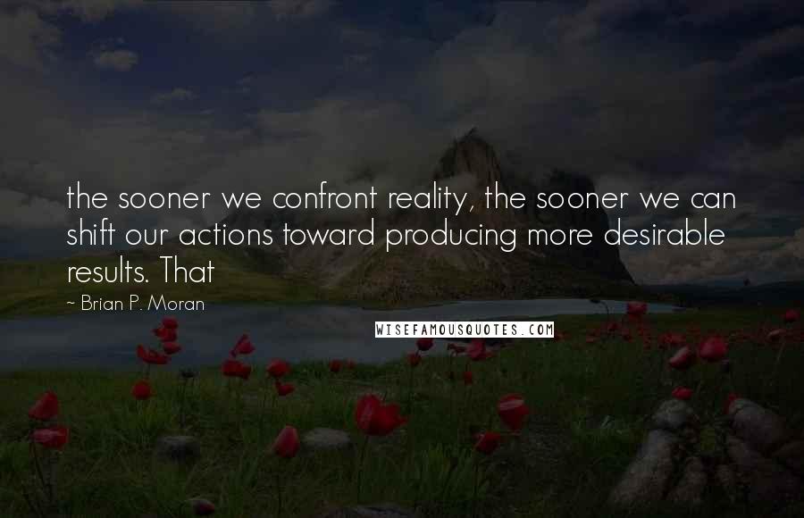 Brian P. Moran Quotes: the sooner we confront reality, the sooner we can shift our actions toward producing more desirable results. That