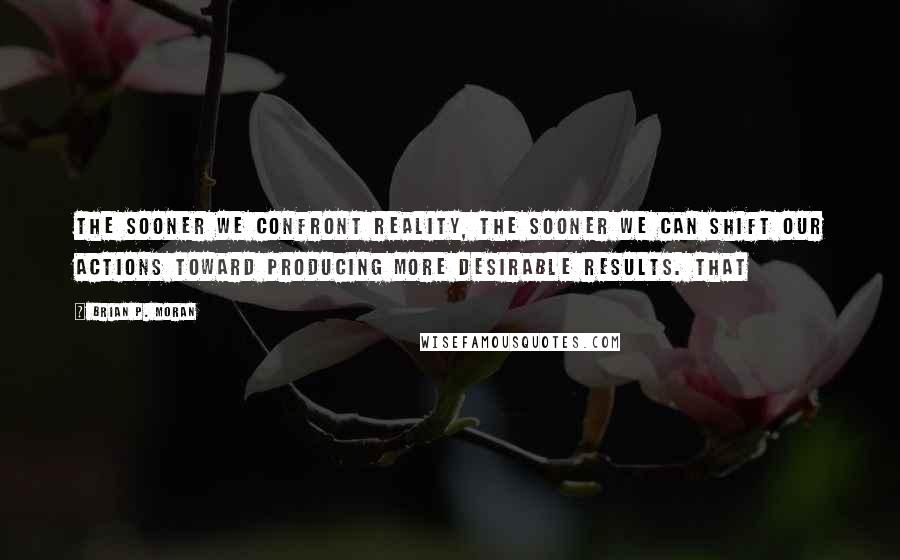 Brian P. Moran Quotes: the sooner we confront reality, the sooner we can shift our actions toward producing more desirable results. That