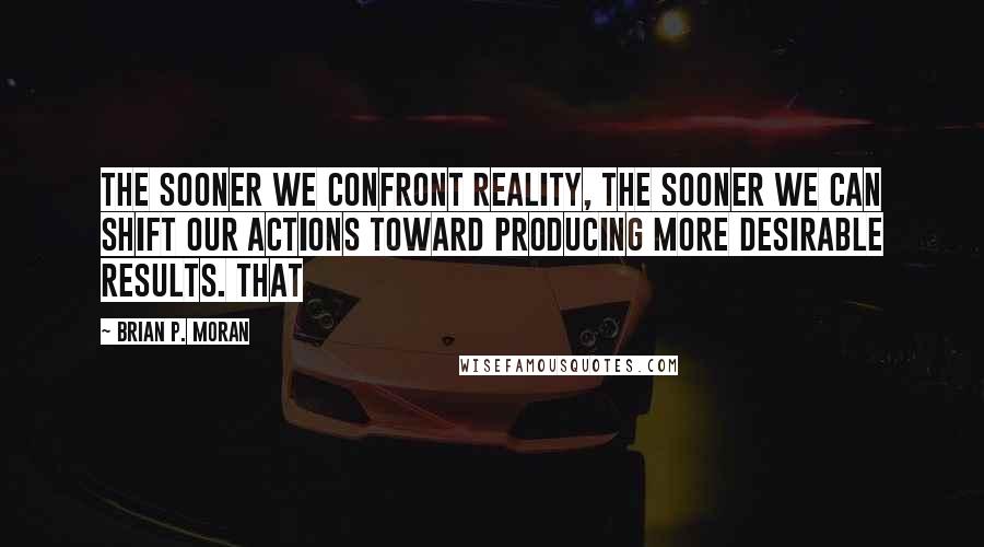 Brian P. Moran Quotes: the sooner we confront reality, the sooner we can shift our actions toward producing more desirable results. That