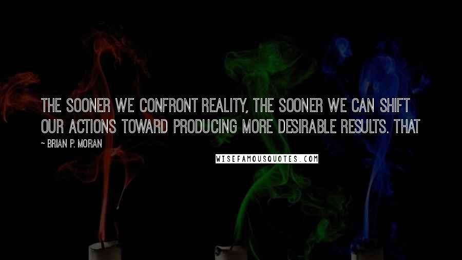 Brian P. Moran Quotes: the sooner we confront reality, the sooner we can shift our actions toward producing more desirable results. That