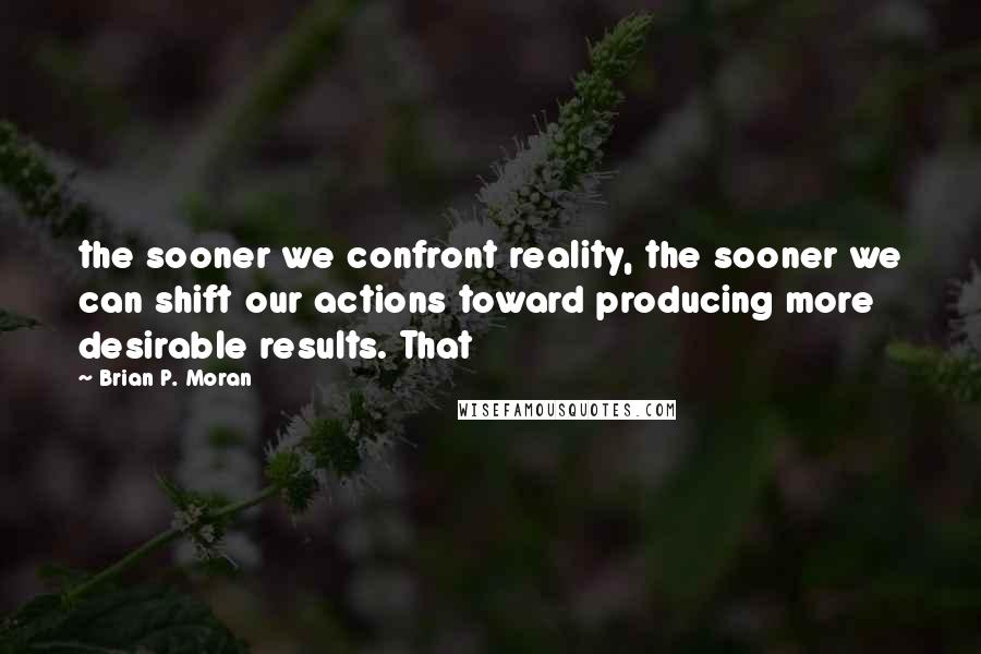 Brian P. Moran Quotes: the sooner we confront reality, the sooner we can shift our actions toward producing more desirable results. That