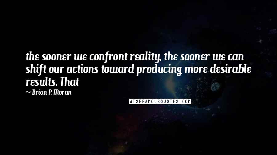 Brian P. Moran Quotes: the sooner we confront reality, the sooner we can shift our actions toward producing more desirable results. That