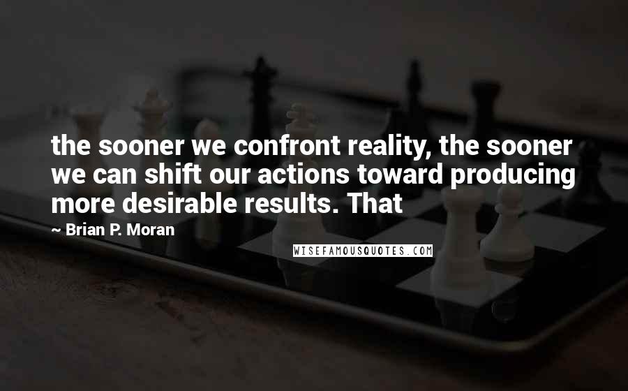 Brian P. Moran Quotes: the sooner we confront reality, the sooner we can shift our actions toward producing more desirable results. That