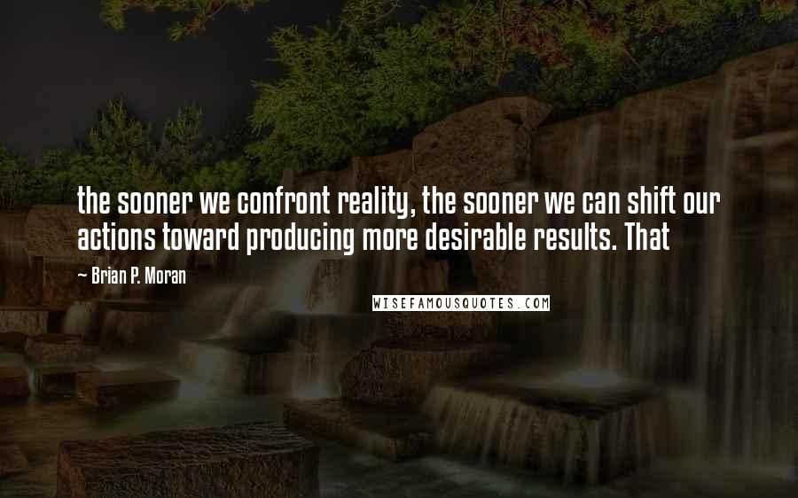 Brian P. Moran Quotes: the sooner we confront reality, the sooner we can shift our actions toward producing more desirable results. That