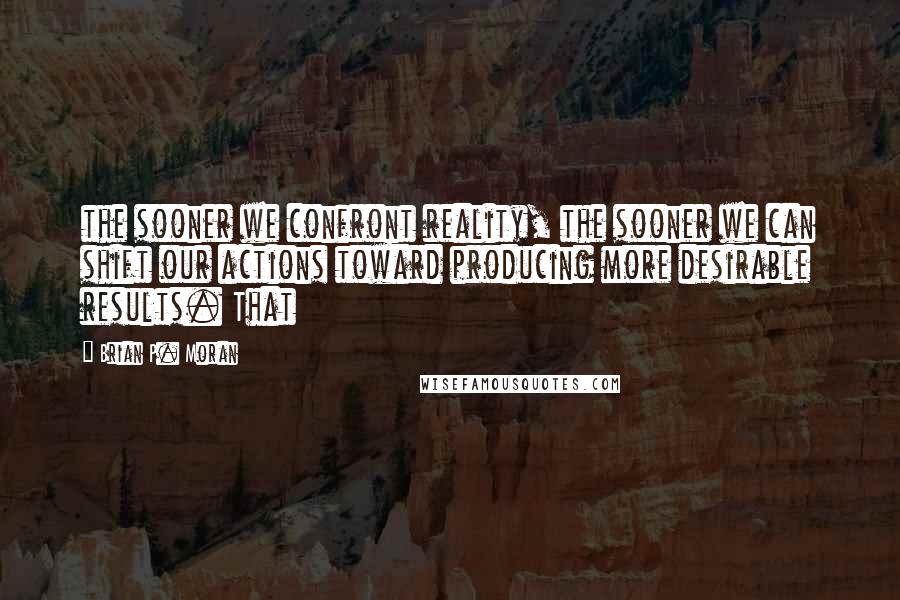 Brian P. Moran Quotes: the sooner we confront reality, the sooner we can shift our actions toward producing more desirable results. That