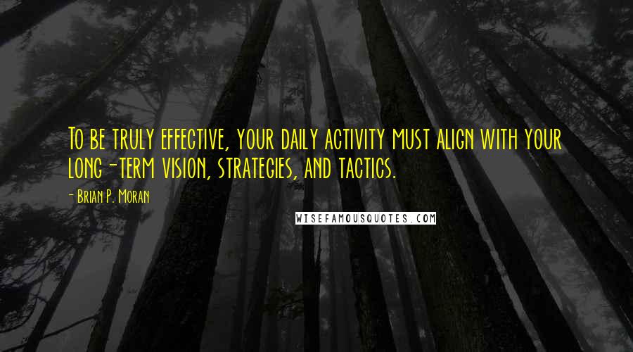 Brian P. Moran Quotes: To be truly effective, your daily activity must align with your long-term vision, strategies, and tactics.