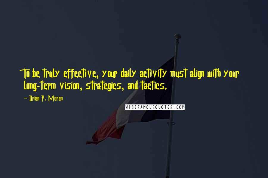 Brian P. Moran Quotes: To be truly effective, your daily activity must align with your long-term vision, strategies, and tactics.