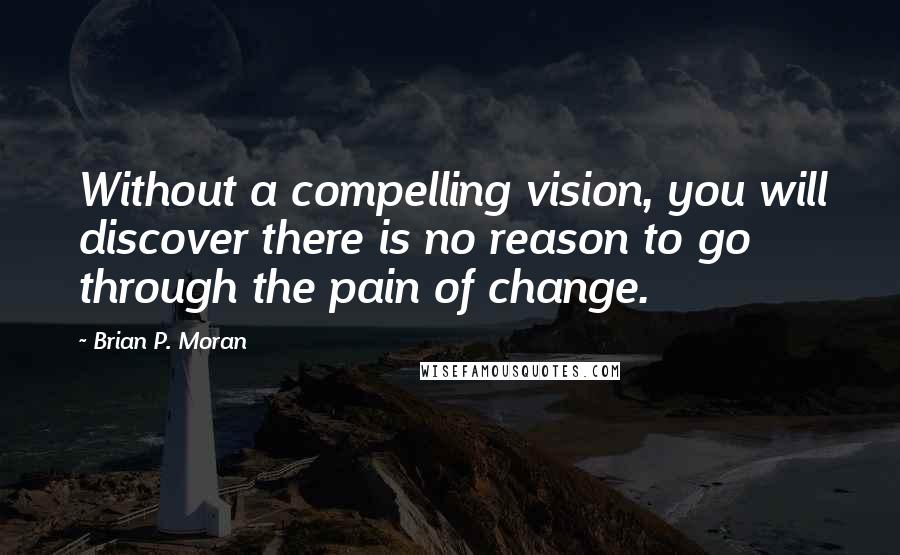 Brian P. Moran Quotes: Without a compelling vision, you will discover there is no reason to go through the pain of change.