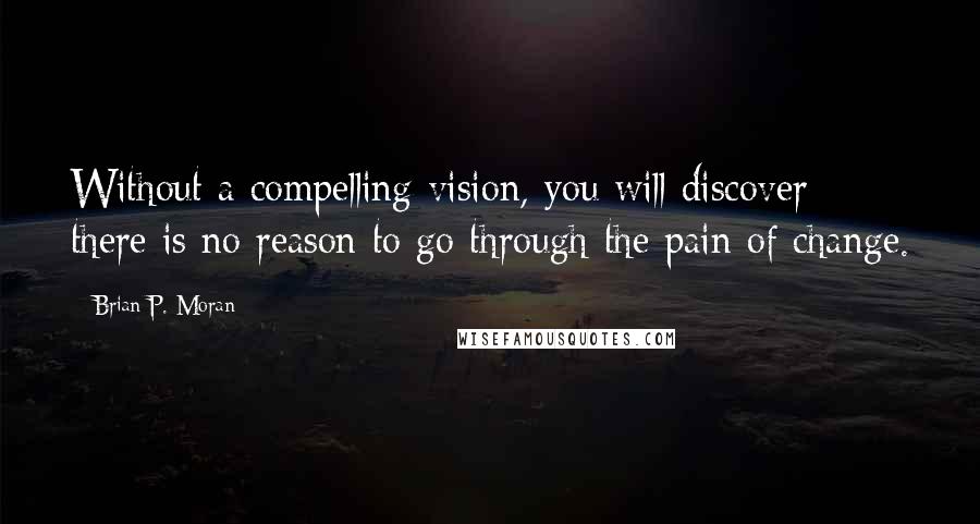 Brian P. Moran Quotes: Without a compelling vision, you will discover there is no reason to go through the pain of change.