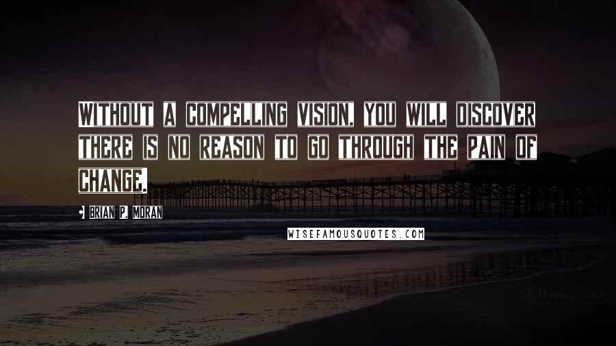 Brian P. Moran Quotes: Without a compelling vision, you will discover there is no reason to go through the pain of change.
