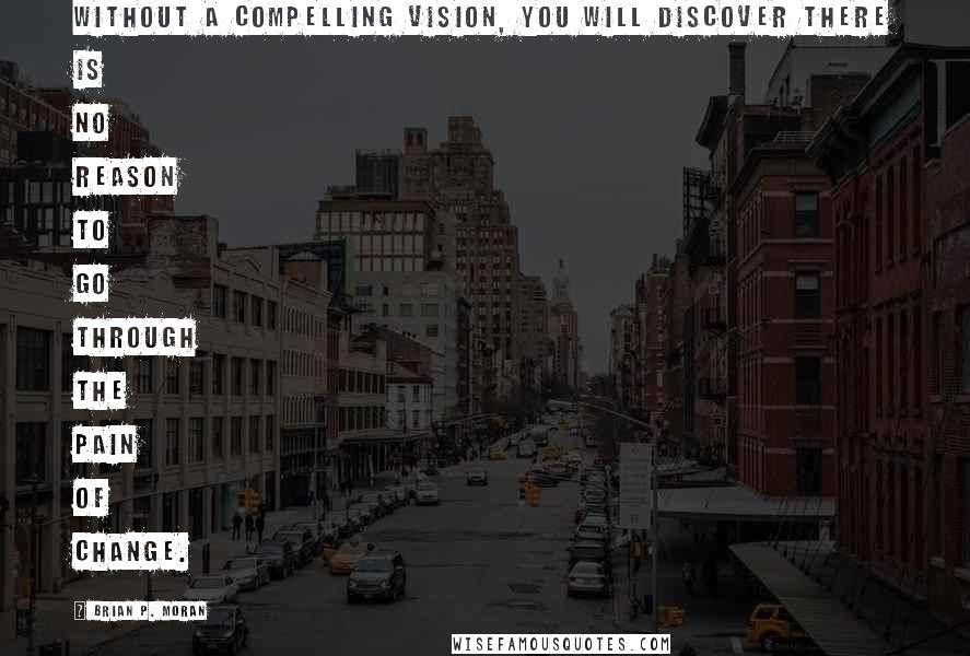 Brian P. Moran Quotes: Without a compelling vision, you will discover there is no reason to go through the pain of change.