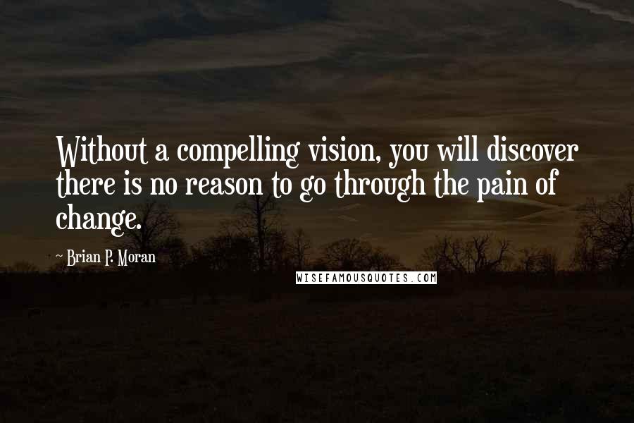 Brian P. Moran Quotes: Without a compelling vision, you will discover there is no reason to go through the pain of change.