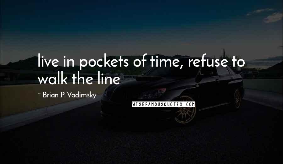 Brian P. Vadimsky Quotes: live in pockets of time, refuse to walk the line