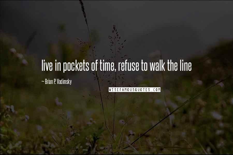 Brian P. Vadimsky Quotes: live in pockets of time, refuse to walk the line