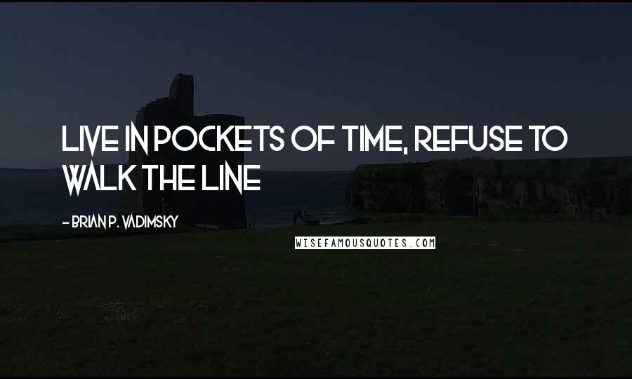 Brian P. Vadimsky Quotes: live in pockets of time, refuse to walk the line