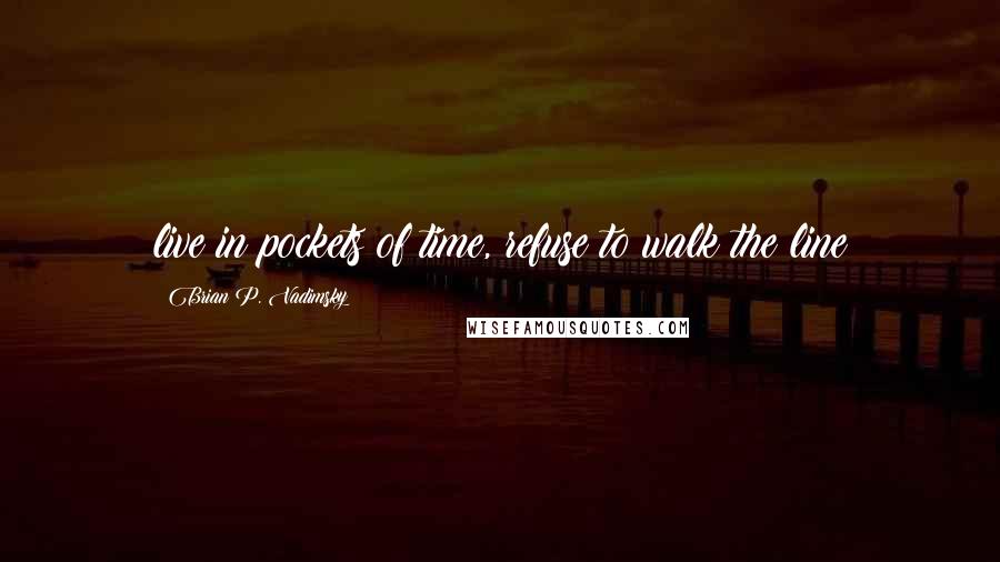 Brian P. Vadimsky Quotes: live in pockets of time, refuse to walk the line