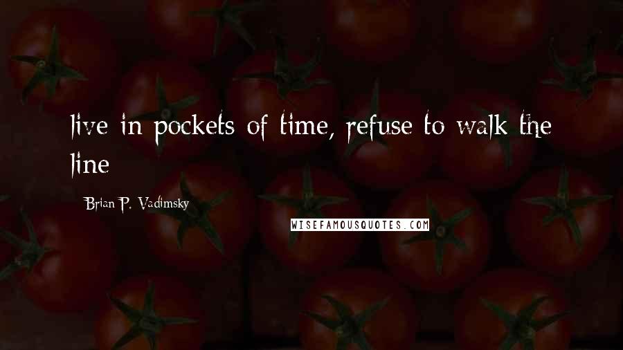 Brian P. Vadimsky Quotes: live in pockets of time, refuse to walk the line